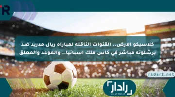 كلاسيكو الأرض.. القنوات الناقلة لمباراة ريال مدريد ضد برشلونة مباشر في كأس ملك إسبانيا.. والموعد والمعلق Real Madrid vs Barcelona